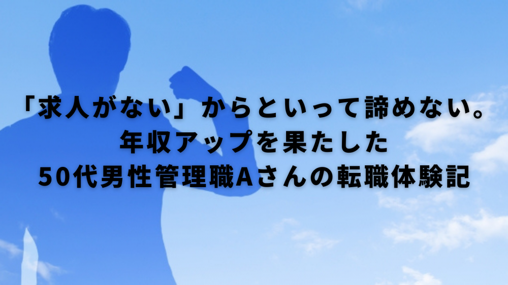 【50代の転職体験記】”求人がない”からといって諦めない。年収アップを果たした50代男性管理職Aさん